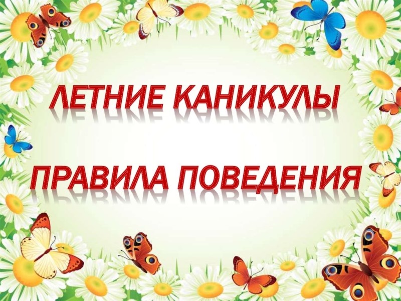 ИНСТРУКТАЖ «ПРАВИЛА ПОВЕДЕНИЯ ВО ВРЕМЯ ЛЕТНИХ КАНИКУЛ».